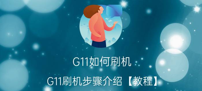 G11如何刷机 G11刷机步骤介绍【教程】